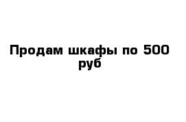 Продам шкафы по 500 руб